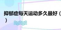 抑郁癥每天運動多久最好(每天運動多久最好)