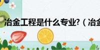 冶金工程是什么專業?(冶金工程就是個坑)