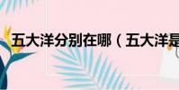 五大洋分別在哪(五大洋是什么時候分的)