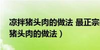 涼拌豬頭肉的做法 最正宗的做法視頻(涼拌豬頭肉的做法)