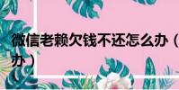 微信老賴欠錢不還怎么辦(老賴欠錢不還怎么辦)