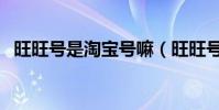 旺旺號是淘寶號嘛(旺旺號是淘寶賬號嗎)
