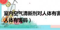 室內空氣清新劑對人體有害嗎(空氣清新劑對人體有害嗎)