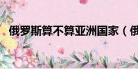 俄羅斯算不算亞洲國家(俄羅斯是哪個洲)