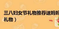 三八婦女節禮物推薦送媽媽手工(三八婦女節禮物)