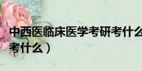 中西醫臨床醫學考研考什么(中西醫臨床考研考什么)