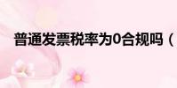 普通發票稅率為0合規嗎(普通發票稅率)