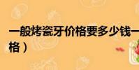 一般烤瓷牙價格要多少錢一顆(一般烤瓷牙價格)