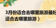 3月份適合去哪里旅游最好山東境內(3月份適合去哪里旅游)