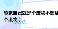 感覺自己就是個廢物不想活了(感覺自己就是個廢物)