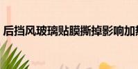 后擋風玻璃貼膜撕掉影響加熱絲嗎(后擋風)