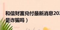 和信財富兌付最新消息2021(和信財富公司是詐騙嗎)