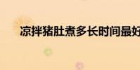 涼拌豬肚煮多長時間最好(涼拌豬肚)
