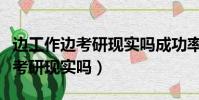 邊工作邊考研現實嗎成功率有多高(邊工作邊考研現實嗎)