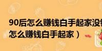 90后怎么賺錢白手起家沒錢怎么創業(90后怎么賺錢白手起家)