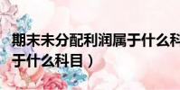期末未分配利潤屬于什么科目(未分配利潤屬于什么科目)