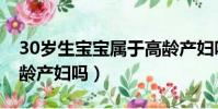 30歲生寶寶屬于高齡產婦嗎(30生孩子是高齡產婦嗎)