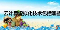 云計算虛擬化技術包括哪些(云計算虛擬化技術)