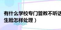 有什么學校專門管教不聽話的孩子(老師打學生臉怎樣處理)