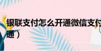 銀聯支付怎么開通微信支付(銀聯支付怎么開通)
