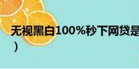 無視黑白100%秒下網貸是真的嗎(無視黑白)
