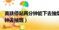 高鐵停站兩分鐘能下去抽煙嗎(動車停站2分鐘去抽煙)