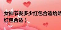 女神節發多少紅包合適給姐姐(女神節發多少紅包合適)