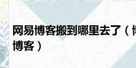 網易博客搬到哪里去了(博客開放轉載 網易博客)
