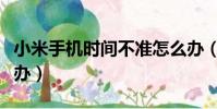 小米手機時間不準怎么辦(手機時間不準怎么辦)