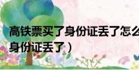 高鐵票買了身份證丟了怎么取票(高鐵票買了身份證丟了)