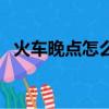 火車晚點怎么辦理退票（火車晚點怎么辦）