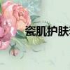 瓷肌護膚套裝怎么樣（瓷肌好用嗎）