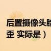后置攝像頭臉歪嘴歪怎么解決（后置攝像頭臉歪 實際是）