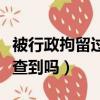 被行政拘留過能查到嗎現在（被行政拘留過能查到嗎）