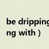 be dripping with green mold（be dripping with）