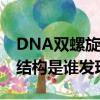 DNA雙螺旋結構是誰發現的?A（dna雙螺旋結構是誰發現的）
