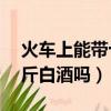 火車上能帶十斤散裝白酒嗎（坐火車能帶10斤白酒嗎）