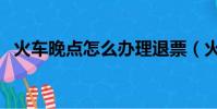 火車晚點怎么辦理退票(火車晚點怎么辦)