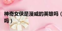 神奇女俠是漫威的英雄嗎(神奇女俠是漫威的嗎)