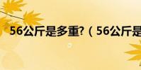 56公斤是多重?(56公斤是多少斤體重女)
