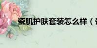 瓷肌護膚套裝怎么樣(瓷肌好用嗎)