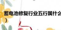 蓄電池修復行業五行屬什么(蓄電池修復行業)