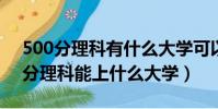 500分理科有什么大學可以推薦2021(500分理科能上什么大學)