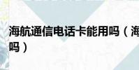 海航通信電話卡能用嗎(海航通信電話卡合法嗎)