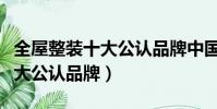 全屋整裝十大公認品牌中國地圖(全屋整裝十大公認品牌)