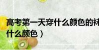 高考第一天穿什么顏色的襪子(高考第一天穿什么顏色)