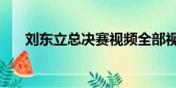 劉東立總決賽視頻全部視頻(劉東立)