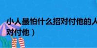 小人最怕什么招對付他的人(小人最怕什么招對付他)