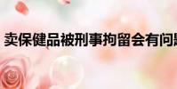 賣保健品被刑事拘留會有問題嗎(賣保健品)