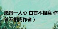 愿得一人心 白首不相離 作者(愿得一人心 白首不相離作者)